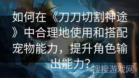 如何在《刀刀切割神途》中合理地使用和搭配宠物能力，提升角色输出能力？