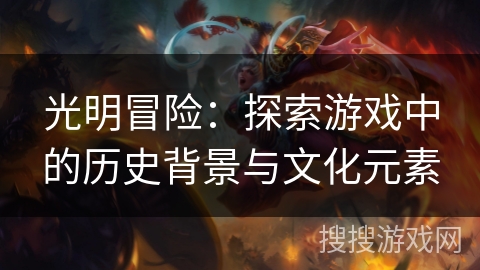 光明冒险:探索游戏中的历史背景与文化元素 光明冒险:探索游戏中的历史背景与文化元素