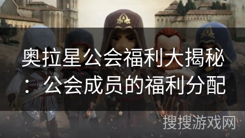 奥拉星公会福利大揭秘:公会成员的福利分配 奥拉星公会福利大揭秘:公会成员的福利分配