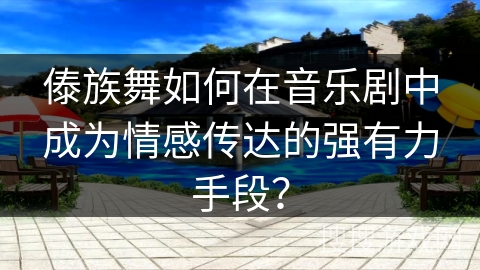 傣族舞如何在音乐剧中成为情感传达的强有力手段？