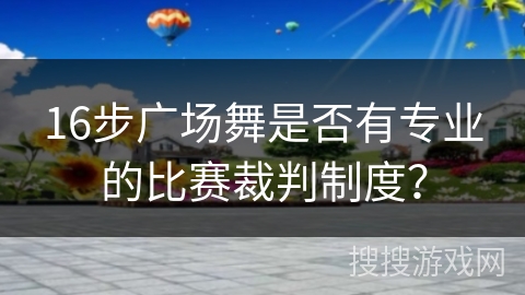16步广场舞是否有专业的比赛裁判制度？