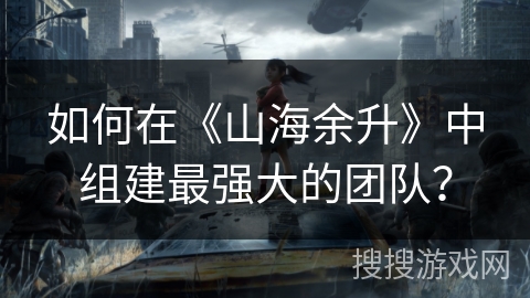 如何在《山海余升》中组建最强大的团队？