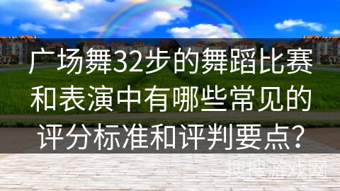 广场舞32步的舞蹈比赛和表演中有哪些常见的评分标准和评判要点？