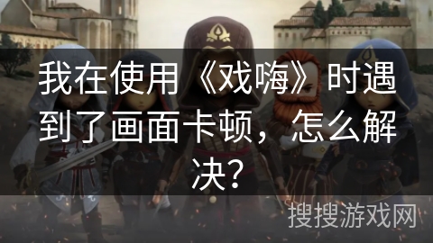 我在使用《戏嗨》时遇到了画面卡顿，怎么解决？