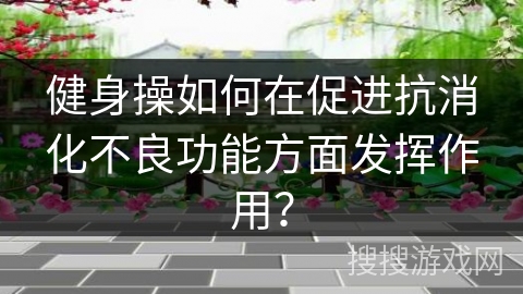 健身操如何在促进抗消化不良功能方面发挥作用? 健身操如何在促进抗消化不良功能方面发挥作用?