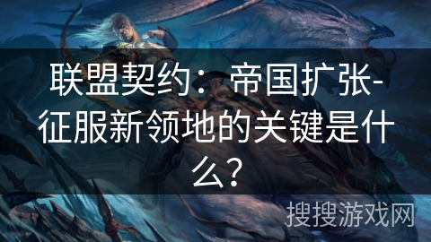 联盟契约:帝国扩张-征服新领地的关键是什么? 联盟契约:帝国扩张-征服新领地的关键是什么?