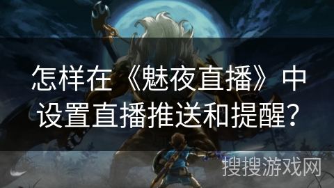 怎样在《魅夜直播》中设置直播推送和提醒？