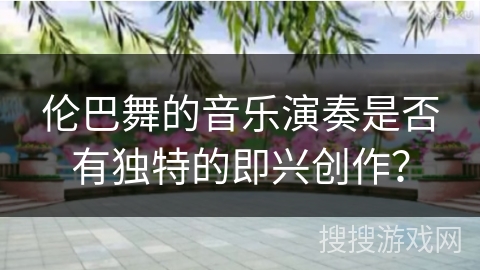 伦巴舞的音乐演奏是否有独特的即兴创作？