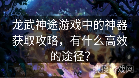 龙武神途游戏中的神器获取攻略,有什么高效的途径? 龙武神途游戏中的神器获取攻略,有什么高效的途径?