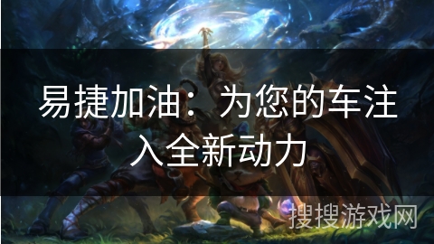 易捷加油:为您的车注入全新动力 易捷加油:为您的车注入全新动力