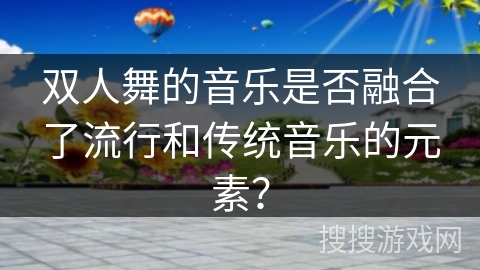 双人舞的音乐是否融合了流行和传统音乐的元素? 双人舞的音乐是否融合了流行和传统音乐的元素?