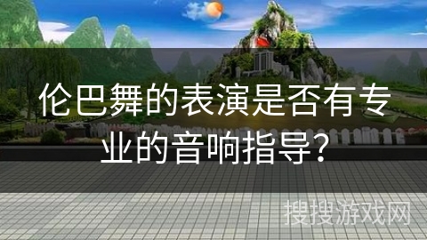 伦巴舞的表演是否有专业的音响指导? 伦巴舞的表演是否有专业的音响指导?