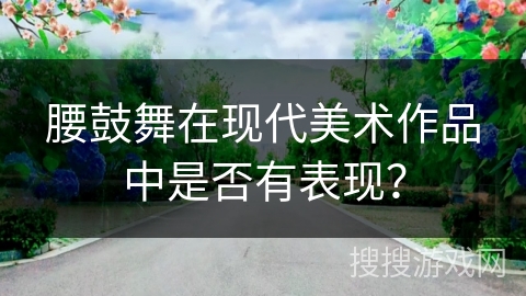 腰鼓舞在现代美术作品中是否有表现? 腰鼓舞在现代美术作品中是否有表现?