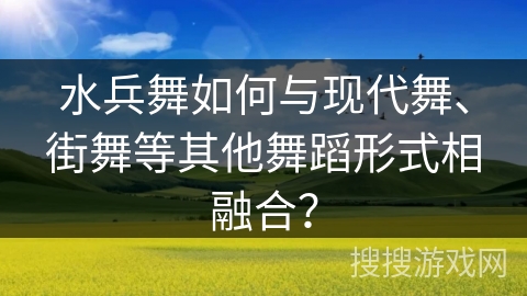 水兵舞如何与现代舞、街舞等其他舞蹈形式相融合? 水兵舞如何与现代舞、街舞等其他舞蹈形式相融合?