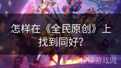 怎样在《全民原创》上找到同好? 怎样在《全民原创》上找到同好?