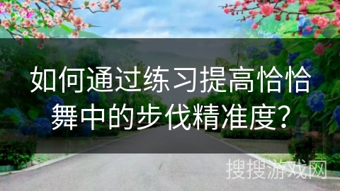 如何通过练习提高恰恰舞中的步伐精准度? 如何通过练习提高恰恰舞中的步伐精准度?