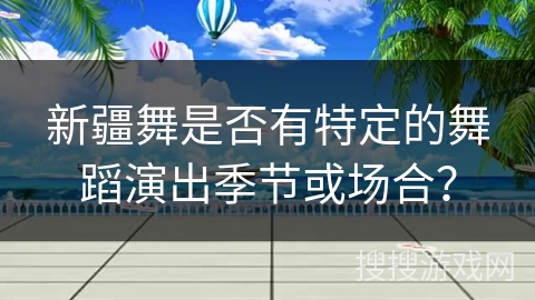 新疆舞是否有特定的舞蹈演出季节或场合？