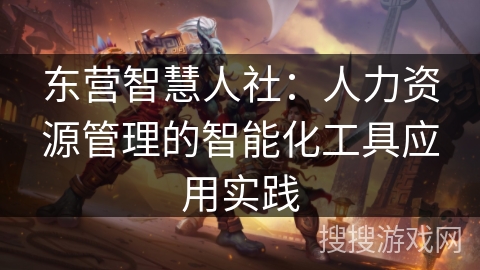 东营智慧人社：人力资源管理的智能化工具应用实践