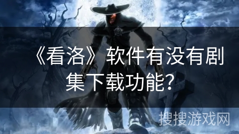 《看洛》软件有没有剧集下载功能？