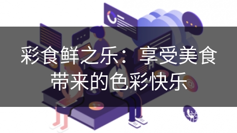 彩食鲜之乐:享受美食带来的色彩快乐 彩食鲜之乐:享受美食带来的色彩快乐