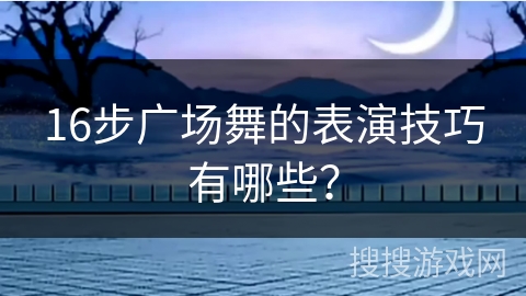 16步广场舞的表演技巧有哪些? 16步广场舞的表演技巧有哪些?