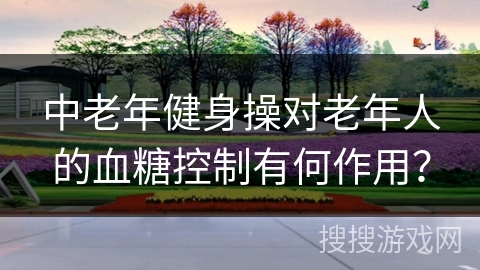 中老年健身操对老年人的血糖控制有何作用？