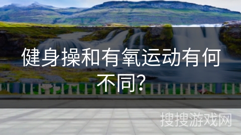 健身操和有氧运动有何不同? 健身操和有氧运动有何不同?