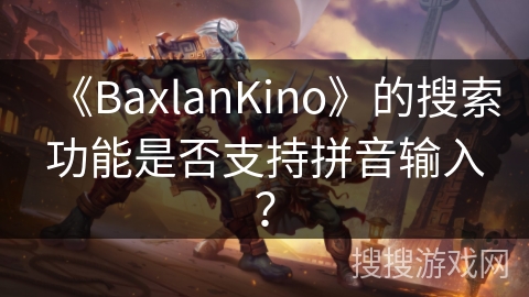 《BaxlanKino》的搜索功能是否支持拼音输入? 《BaxlanKino》的搜索功能是否支持拼音输入?