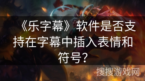 《乐字幕》软件是否支持在字幕中插入表情和符号? 《乐字幕》软件是否支持在字幕中插入表情和符号?