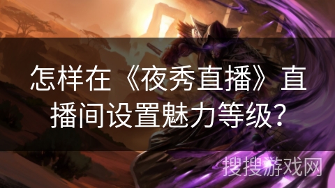 怎样在《夜秀直播》直播间设置魅力等级？