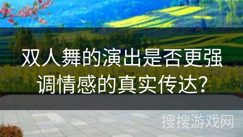 双人舞的演出是否更强调情感的真实传达？