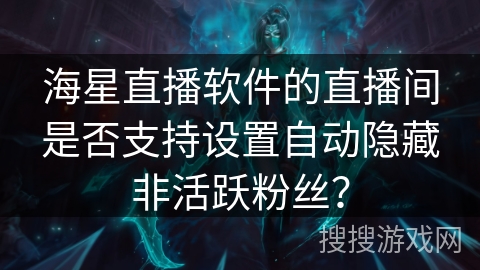 海星直播软件的直播间是否支持设置自动隐藏非活跃粉丝？