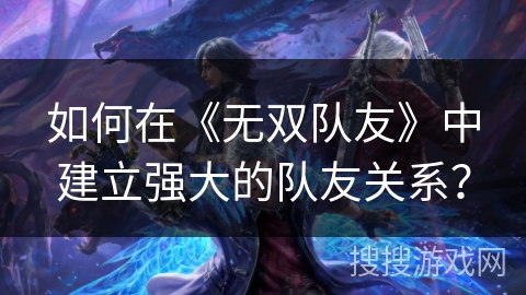 如何在《无双队友》中建立强大的队友关系？