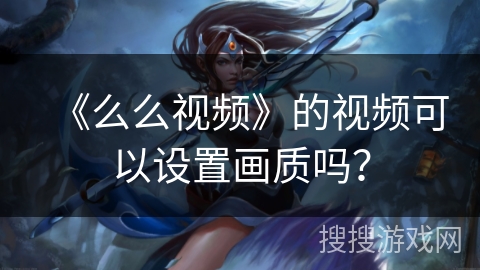《么么视频》的视频可以设置画质吗？