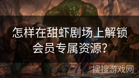 怎样在甜虾剧场上解锁会员专属资源？