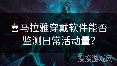 喜马拉雅穿戴软件能否监测日常活动量？