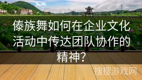 傣族舞如何在企业文化活动中传达团队协作的精神？