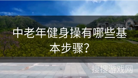 中老年健身操有哪些基本步骤? 中老年健身操有哪些基本步骤?