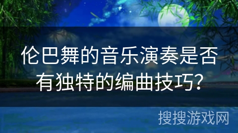伦巴舞的音乐演奏是否有独特的编曲技巧？