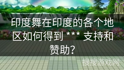 印度舞在印度的各个地区如何得到 *** 支持和赞助? 印度舞在印度的各个地区如何得到 *** 支持和赞助?