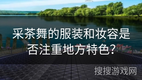采茶舞的服装和妆容是否注重地方特色？