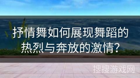抒情舞如何展现舞蹈的热烈与奔放的激情？