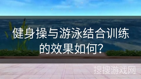 健身操与游泳结合训练的效果如何？