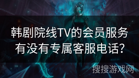 韩剧院线TV的会员服务有没有专属客服电话？