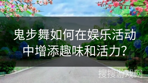 鬼步舞如何在娱乐活动中增添趣味和活力? 鬼步舞如何在娱乐活动中增添趣味和活力?