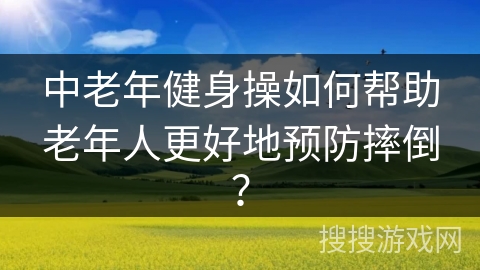 中老年健身操如何帮助老年人更好地预防摔倒？