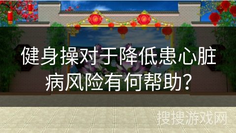 健身操对于降低患心脏病风险有何帮助？