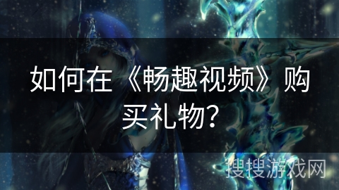 如何在《畅趣视频》购买礼物？