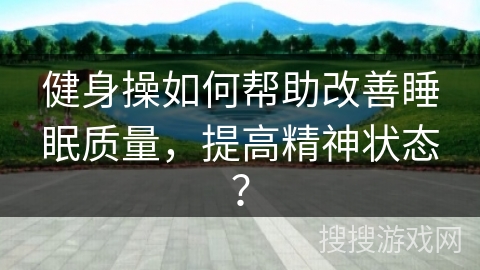 健身操如何帮助改善睡眠质量,提高精神状态? 健身操如何帮助改善睡眠质量,提高精神状态?