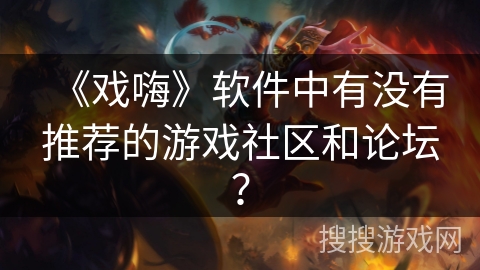 《戏嗨》软件中有没有推荐的游戏社区和论坛? 《戏嗨》软件中有没有推荐的游戏社区和论坛?